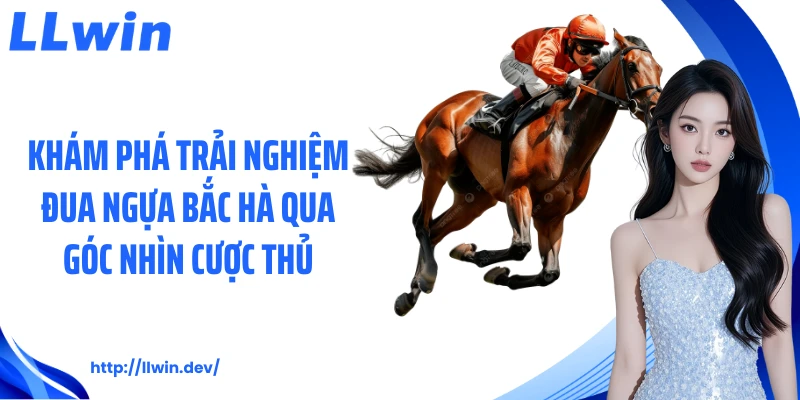 Trải Nghiệm Đua Ngựa Bắc Hà LLWIN: Góc Nhìn Cược Hấp Dẫn