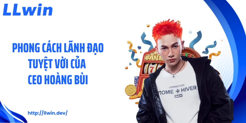 CEO Hoàng Bùi Và Hành Trình Xây Dựng Thương Hiệu LLWIN